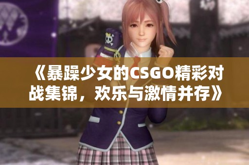《暴躁少女的CSGO精彩对战集锦，欢乐与激情并存》