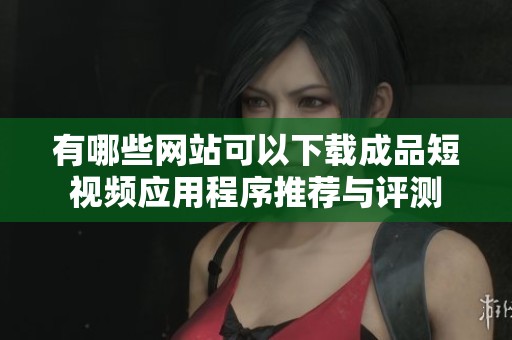 有哪些网站可以下载成品短视频应用程序推荐与评测