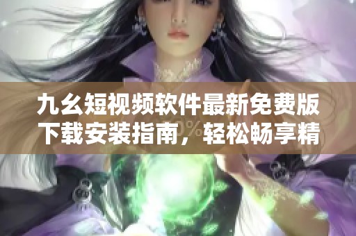 九幺短视频软件最新免费版下载安装指南，轻松畅享精彩内容