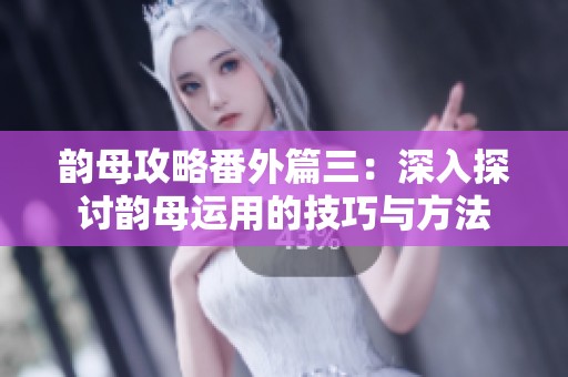 韵母攻略番外篇三：深入探讨韵母运用的技巧与方法