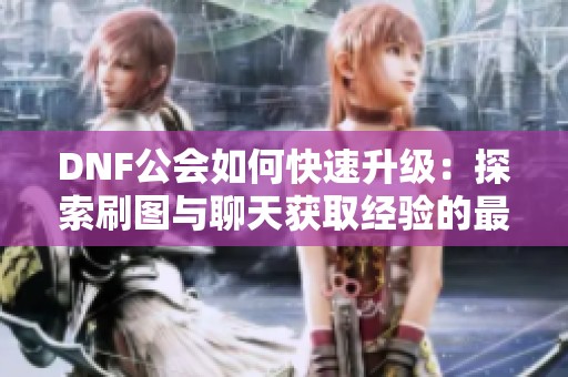 DNF公会如何快速升级：探索刷图与聊天获取经验的最佳策略