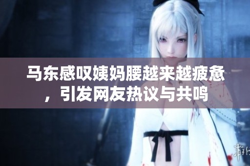 马东感叹姨妈腰越来越疲惫，引发网友热议与共鸣
