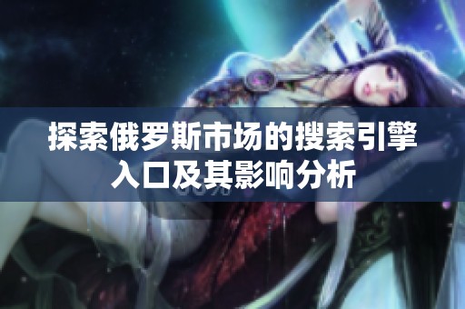 探索俄罗斯市场的搜索引擎入口及其影响分析
