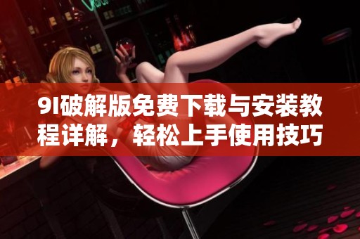 9I破解版免费下载与安装教程详解，轻松上手使用技巧