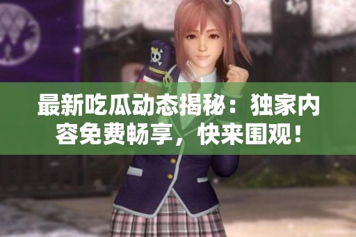 最新吃瓜动态揭秘：独家内容免费畅享，快来围观！