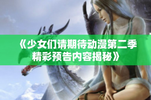 《少女们请期待动漫第二季精彩预告内容揭秘》