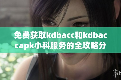 免费获取kdbacc和kdbaccapk小科服务的全攻略分享