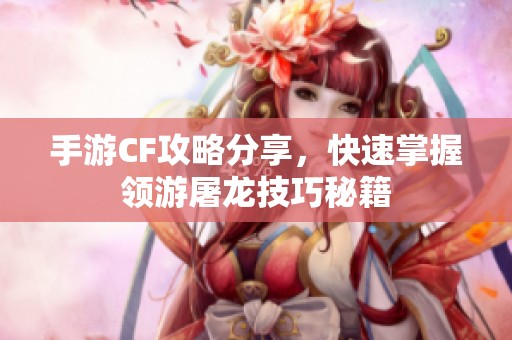 手游CF攻略分享，快速掌握领游屠龙技巧秘籍