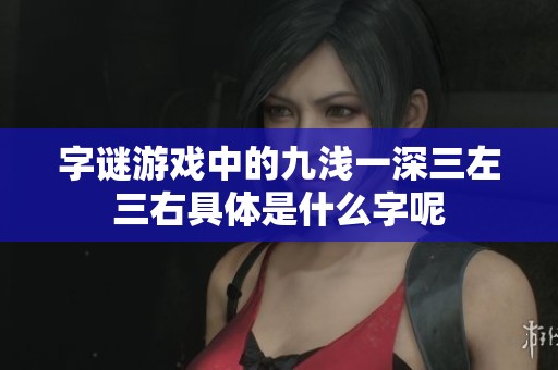 字谜游戏中的九浅一深三左三右具体是什么字呢