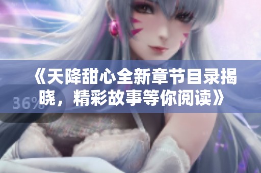 《天降甜心全新章节目录揭晓，精彩故事等你阅读》