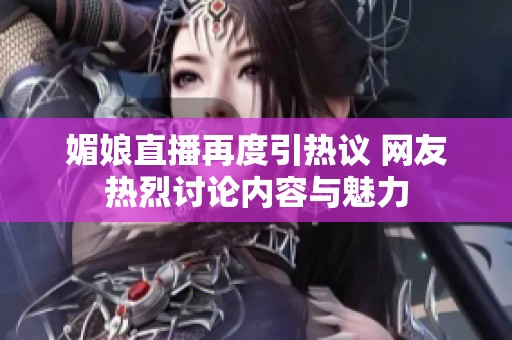 媚娘直播再度引热议 网友热烈讨论内容与魅力