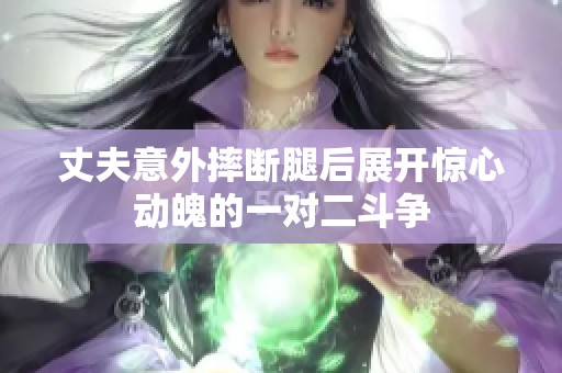 丈夫意外摔断腿后展开惊心动魄的一对二斗争