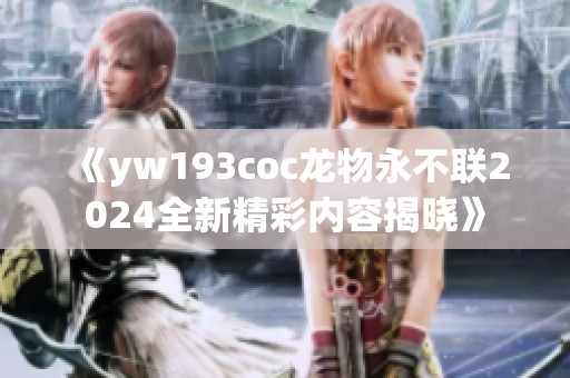 《yw193coc龙物永不联2024全新精彩内容揭晓》