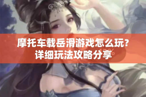 摩托车载岳滑游戏怎么玩？详细玩法攻略分享