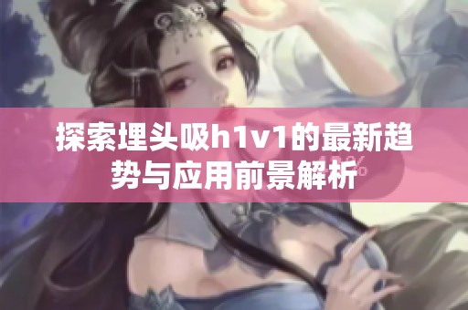 探索埋头吸h1v1的最新趋势与应用前景解析