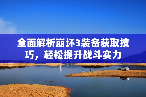 全面解析崩坏3装备获取技巧，轻松提升战斗实力