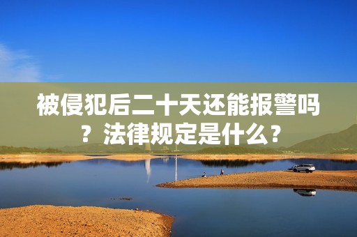 被侵犯后二十天还能报警吗？法律规定是什么？