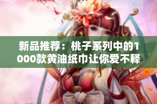 新品推荐：桃子系列中的1000款黄油纸巾让你爱不释手