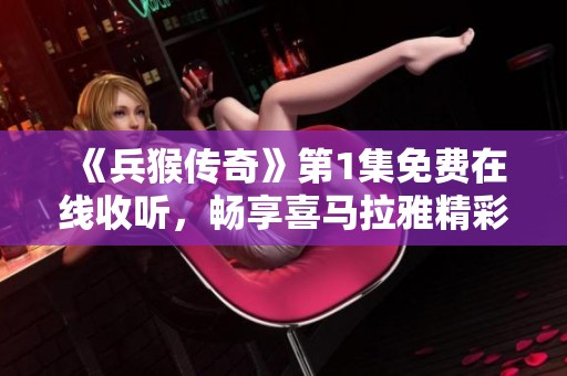 《兵猴传奇》第1集免费在线收听，畅享喜马拉雅精彩内容