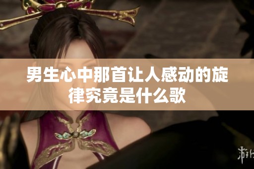 男生心中那首让人感动的旋律究竟是什么歌