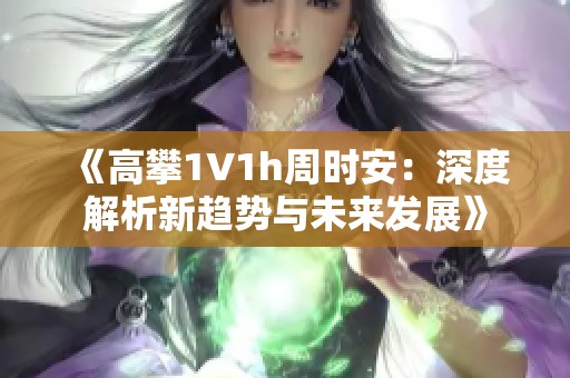 《高攀1∨1h周时安：深度解析新趋势与未来发展》
