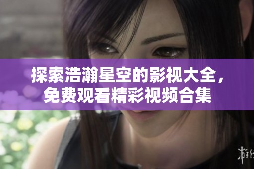 探索浩瀚星空的影视大全，免费观看精彩视频合集