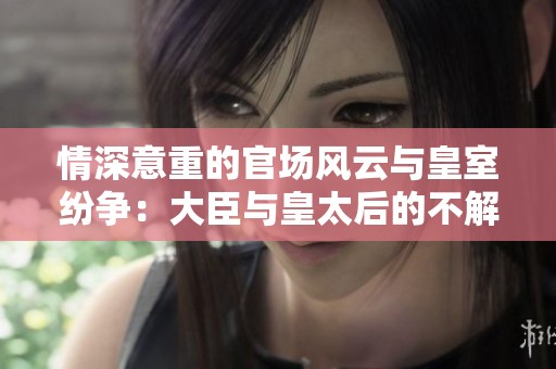 情深意重的官场风云与皇室纷争：大臣与皇太后的不解之缘