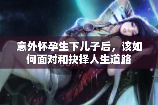 意外怀孕生下儿子后，该如何面对和抉择人生道路