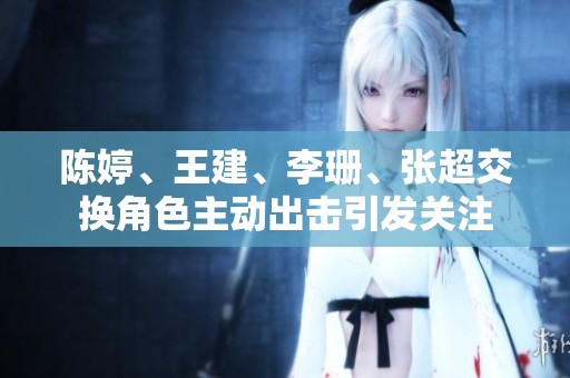 陈婷、王建、李珊、张超交换角色主动出击引发关注