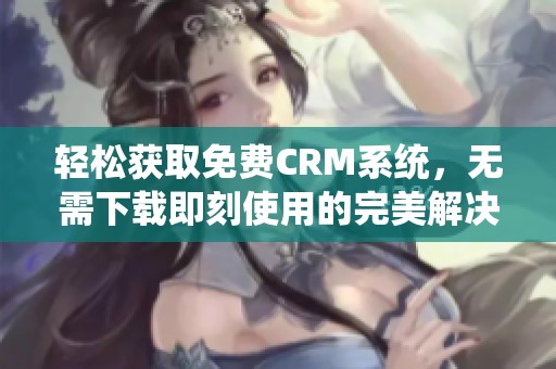 轻松获取免费CRM系统，无需下载即刻使用的完美解决方案