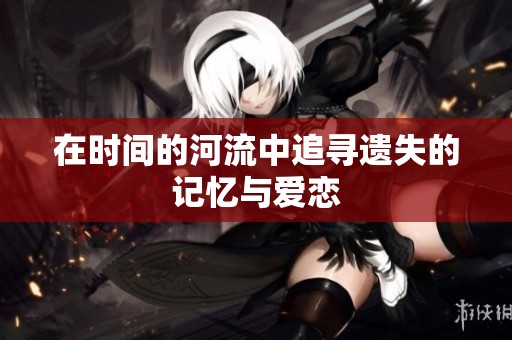 在时间的河流中追寻遗失的记忆与爱恋