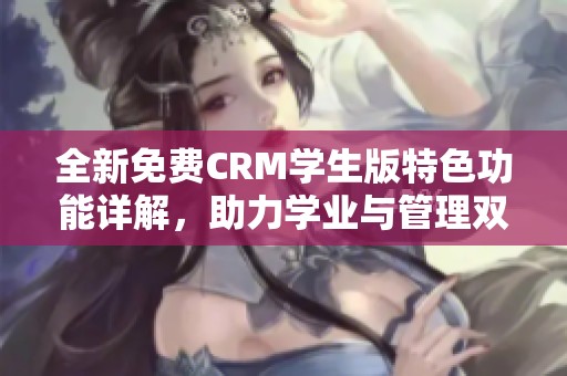 全新免费CRM学生版特色功能详解，助力学业与管理双丰收