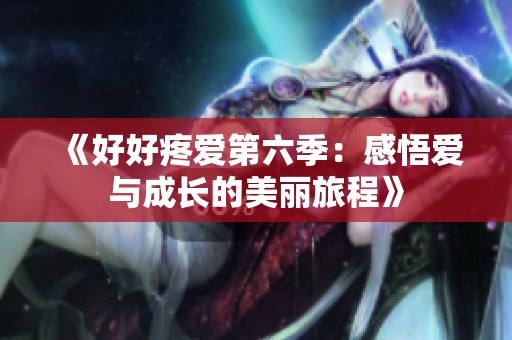 《好好疼爱第六季：感悟爱与成长的美丽旅程》