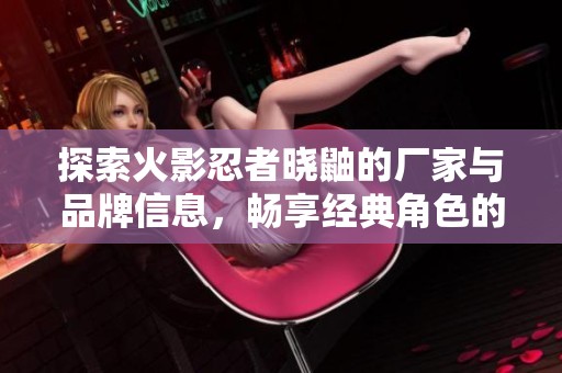 探索火影忍者晓鼬的厂家与品牌信息，畅享经典角色的魅力
