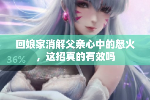 回娘家消解父亲心中的怒火，这招真的有效吗