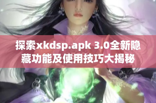探索xkdsp.apk 3.0全新隐藏功能及使用技巧大揭秘