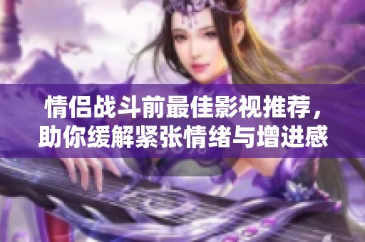 情侣战斗前最佳影视推荐，助你缓解紧张情绪与增进感情