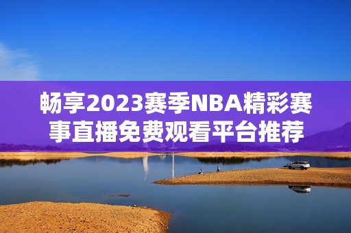 畅享2023赛季NBA精彩赛事直播免费观看平台推荐