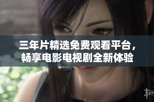 三年片精选免费观看平台，畅享电影电视剧全新体验