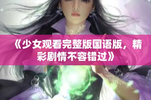 《少女观看完整版国语版，精彩剧情不容错过》