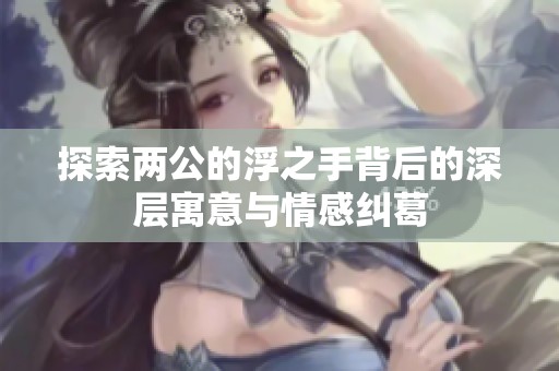 探索两公的浮之手背后的深层寓意与情感纠葛