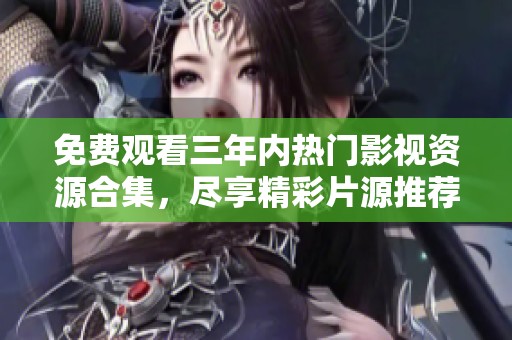 免费观看三年内热门影视资源合集，尽享精彩片源推荐