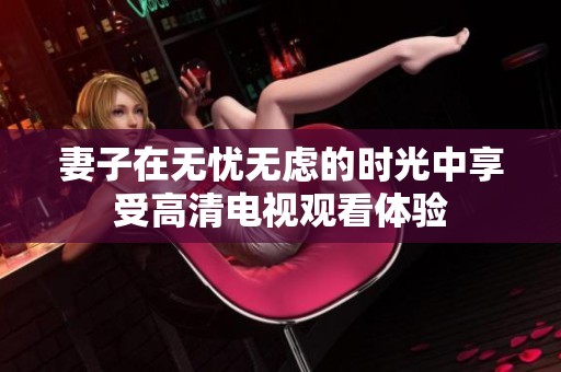 妻子在无忧无虑的时光中享受高清电视观看体验