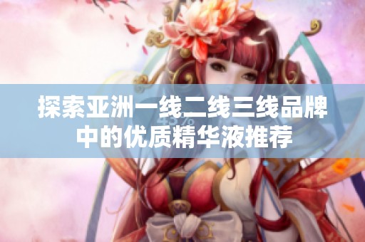 探索亚洲一线二线三线品牌中的优质精华液推荐