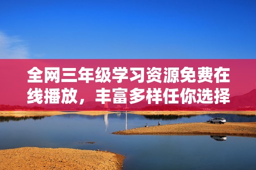 全网三年级学习资源免费在线播放，丰富多样任你选择