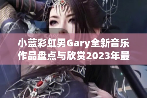小蓝彩虹男Gary全新音乐作品盘点与欣赏2023年最佳曲目