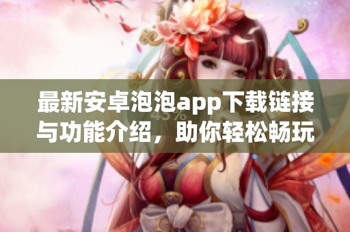 最新安卓泡泡app下载链接与功能介绍，助你轻松畅玩