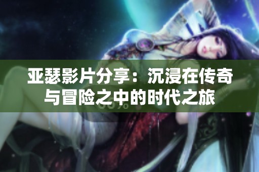 亚瑟影片分享：沉浸在传奇与冒险之中的时代之旅