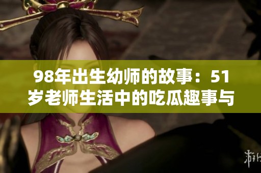 98年出生幼师的故事：51岁老师生活中的吃瓜趣事与挑战