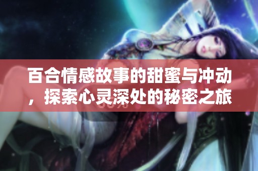 百合情感故事的甜蜜与冲动，探索心灵深处的秘密之旅